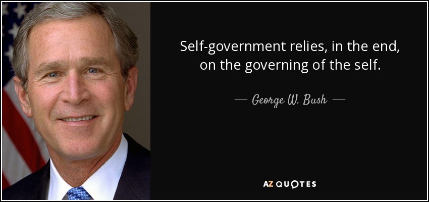 Self-government relies, in the end, on the governing of the self. - George W. Bush
