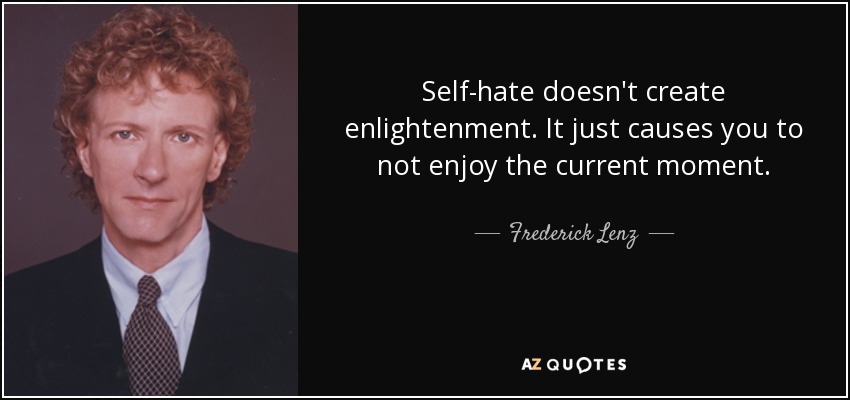 Self-hate doesn't create enlightenment. It just causes you to not enjoy the current moment. - Frederick Lenz