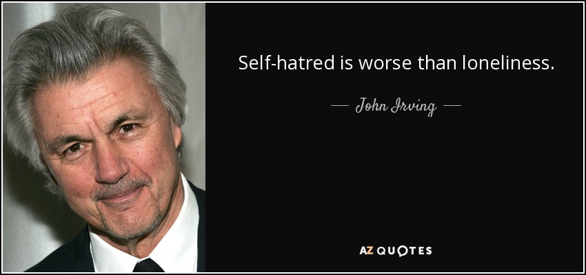 Self-hatred is worse than loneliness. - John Irving