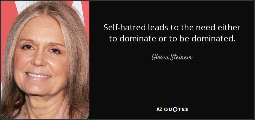 Self-hatred leads to the need either to dominate or to be dominated. - Gloria Steinem