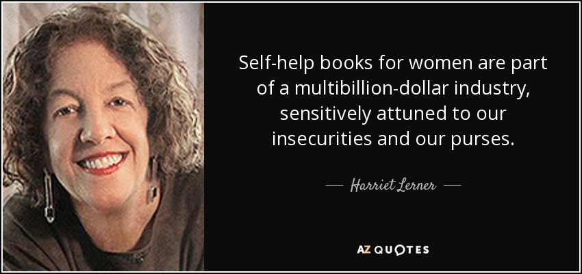 Self-help books for women are part of a multibillion-dollar industry, sensitively attuned to our insecurities and our purses. - Harriet Lerner