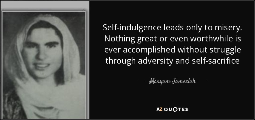 Self-indulgence leads only to misery. Nothing great or even worthwhile is ever accomplished without struggle through adversity and self-sacrifice - Maryam Jameelah