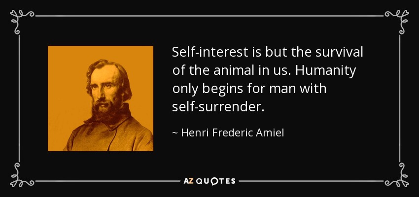 Self-interest is but the survival of the animal in us. Humanity only begins for man with self-surrender. - Henri Frederic Amiel