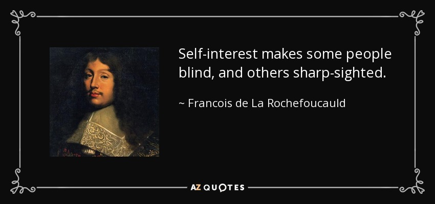 Self-interest makes some people blind, and others sharp-sighted. - Francois de La Rochefoucauld