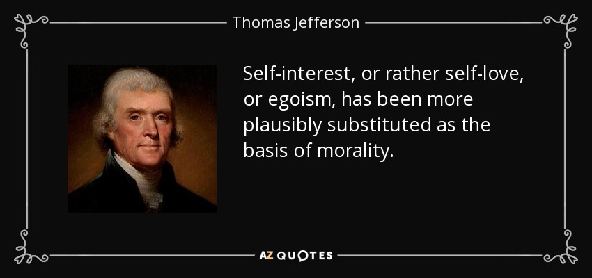 Self-interest, or rather self-love, or egoism, has been more plausibly substituted as the basis of morality. - Thomas Jefferson