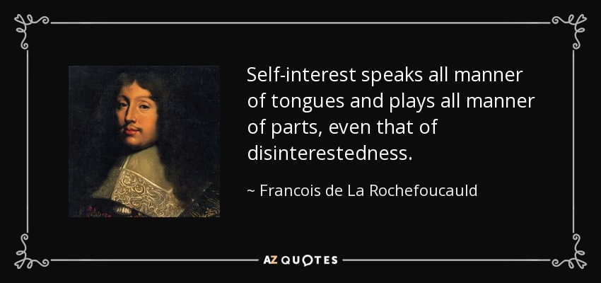 Self-interest speaks all manner of tongues and plays all manner of parts, even that of disinterestedness. - Francois de La Rochefoucauld