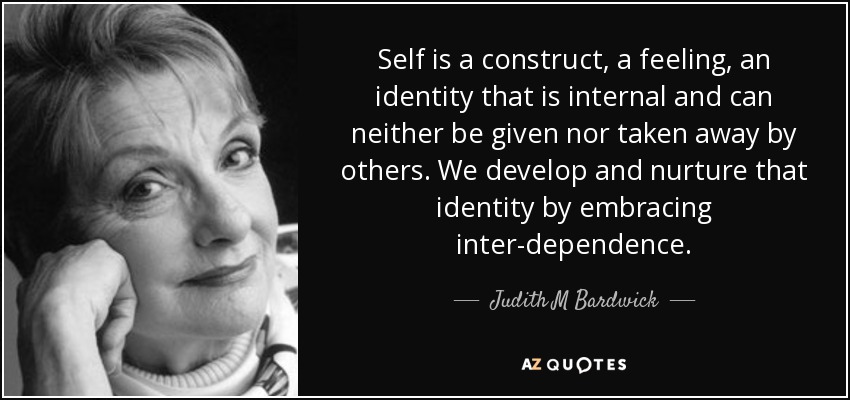 Self is a construct, a feeling, an identity that is internal and can neither be given nor taken away by others. We develop and nurture that identity by embracing inter-dependence. - Judith M Bardwick