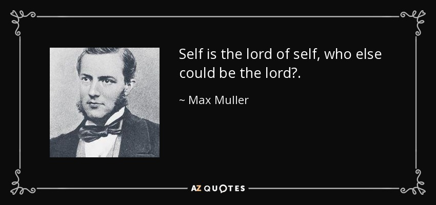 Self is the lord of self, who else could be the lord?. - Max Muller