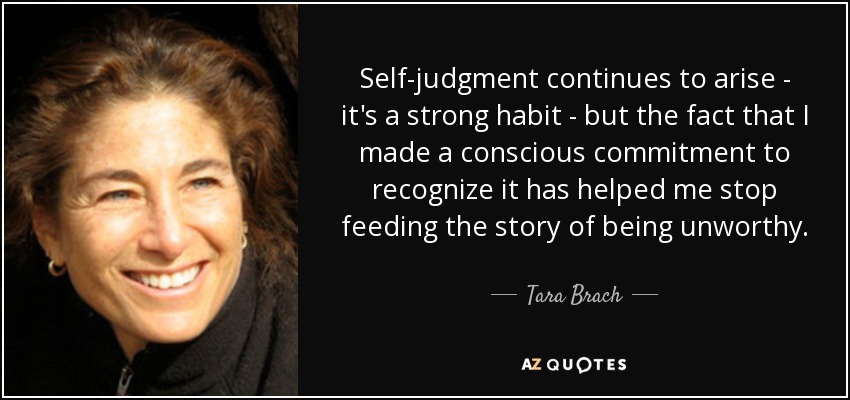 Self-judgment continues to arise - it's a strong habit - but the fact that I made a conscious commitment to recognize it has helped me stop feeding the story of being unworthy. - Tara Brach