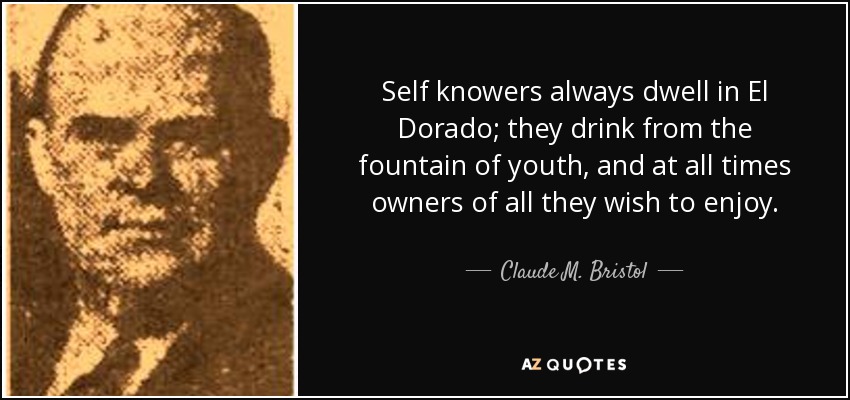 Self knowers always dwell in El Dorado; they drink from the fountain of youth, and at all times owners of all they wish to enjoy. - Claude M. Bristol