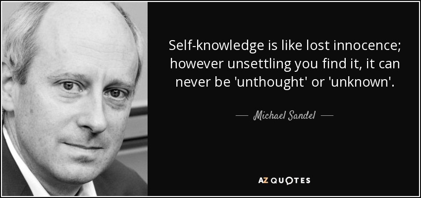 Self-knowledge is like lost innocence; however unsettling you find it, it can never be 'unthought' or 'unknown'. - Michael Sandel