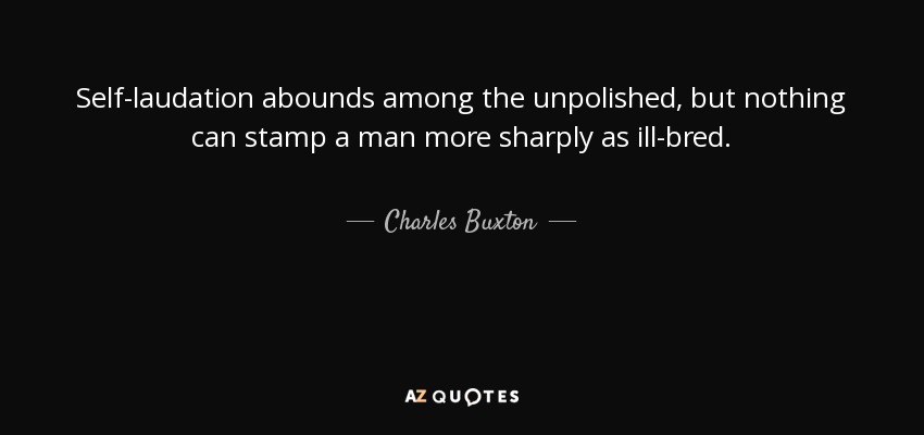 Self-laudation abounds among the unpolished, but nothing can stamp a man more sharply as ill-bred. - Charles Buxton