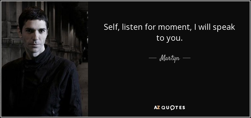 Self, listen for moment, I will speak to you. - Martyn