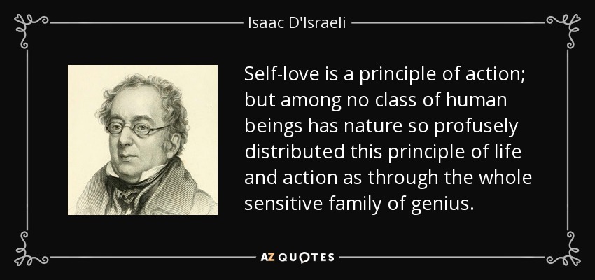 Self-love is a principle of action; but among no class of human beings has nature so profusely distributed this principle of life and action as through the whole sensitive family of genius. - Isaac D'Israeli