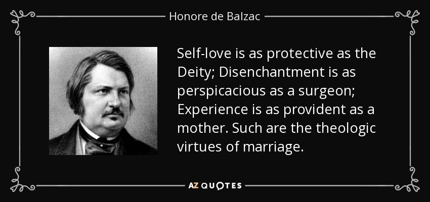 Self-love is as protective as the Deity; Disenchantment is as perspicacious as a surgeon; Experience is as provident as a mother. Such are the theologic virtues of marriage. - Honore de Balzac