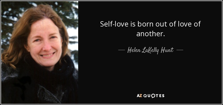 Self-love is born out of love of another. - Helen LaKelly Hunt