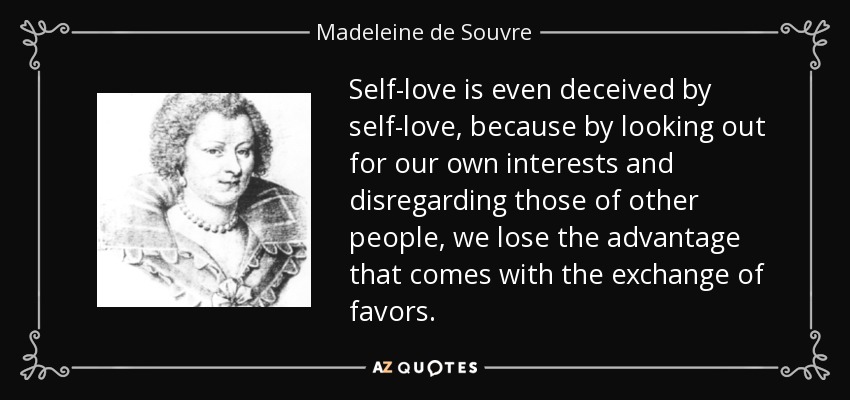 Self-love is even deceived by self-love, because by looking out for our own interests and disregarding those of other people, we lose the advantage that comes with the exchange of favors. - Madeleine de Souvre, marquise de Sable