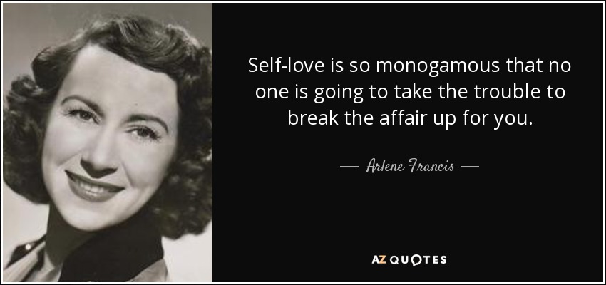 Self-love is so monogamous that no one is going to take the trouble to break the affair up for you. - Arlene Francis