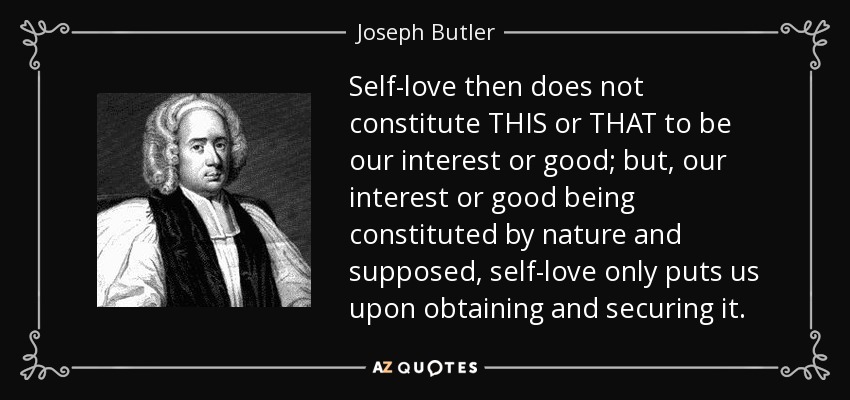 Self-love then does not constitute THIS or THAT to be our interest or good; but, our interest or good being constituted by nature and supposed, self-love only puts us upon obtaining and securing it. - Joseph Butler
