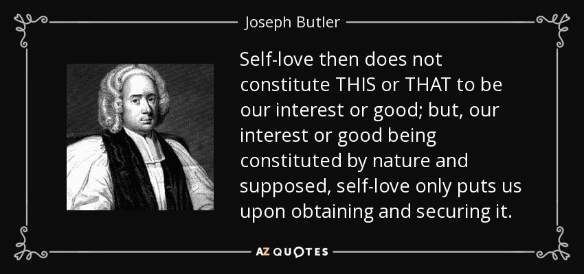 Self-love then does not constitute THIS or THAT to be our interest or good; but, our interest or good being constituted by nature and supposed, self-love only puts us upon obtaining and securing it. - Joseph Butler