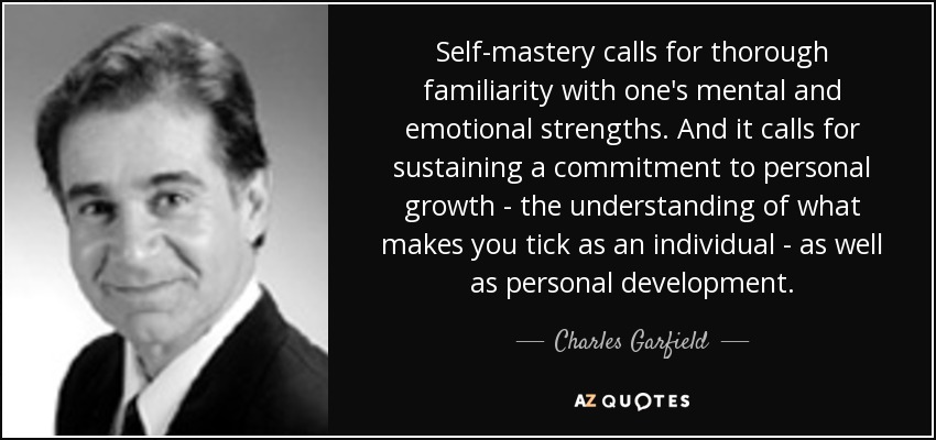 Self-mastery calls for thorough familiarity with one's mental and emotional strengths. And it calls for sustaining a commitment to personal growth - the understanding of what makes you tick as an individual - as well as personal development. - Charles Garfield