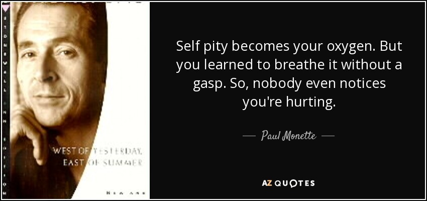 Self pity becomes your oxygen. But you learned to breathe it without a gasp. So, nobody even notices you're hurting. - Paul Monette