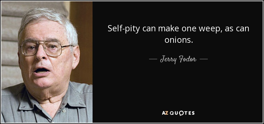 Self-pity can make one weep, as can onions. - Jerry Fodor