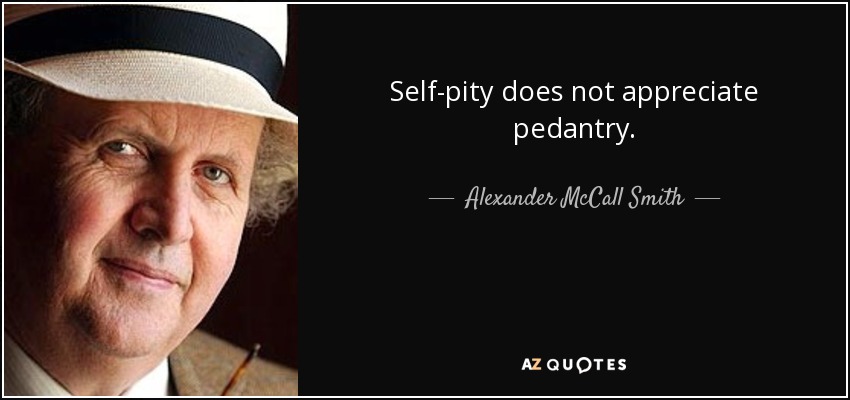 Self-pity does not appreciate pedantry. - Alexander McCall Smith