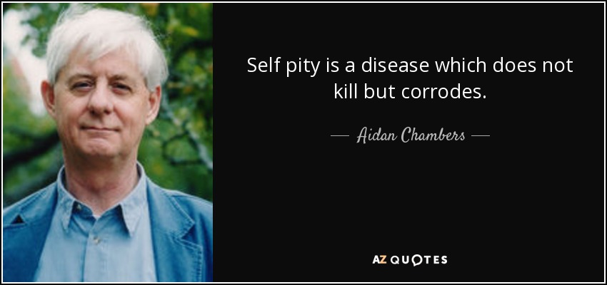 Self pity is a disease which does not kill but corrodes. - Aidan Chambers