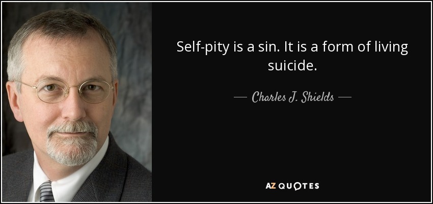 Self-pity is a sin. It is a form of living suicide. - Charles J. Shields