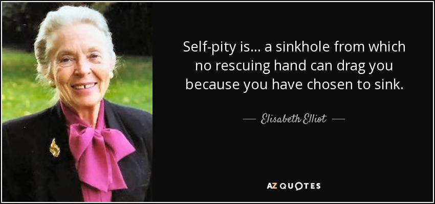 Self-pity is... a sinkhole from which no rescuing hand can drag you because you have chosen to sink. - Elisabeth Elliot