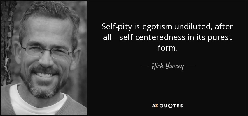 Self-pity is egotism undiluted, after all—self-centeredness in its purest form. - Rick Yancey