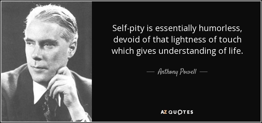 Self-pity is essentially humorless, devoid of that lightness of touch which gives understanding of life. - Anthony Powell