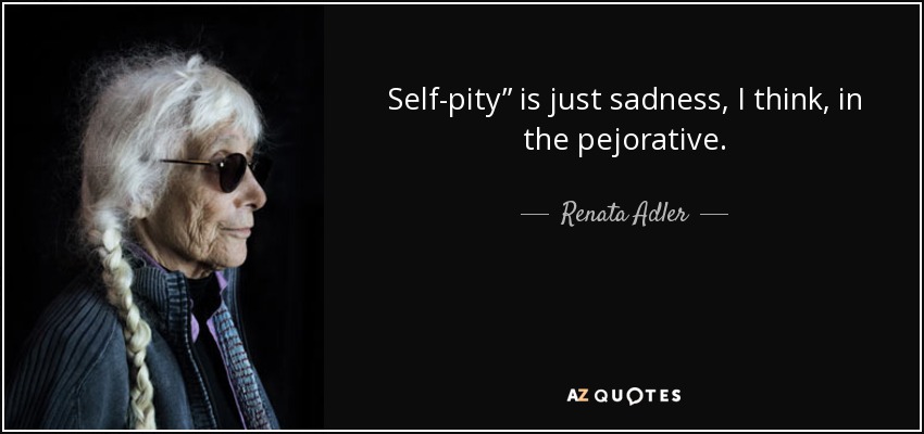 Self-pity” is just sadness, I think, in the pejorative. - Renata Adler