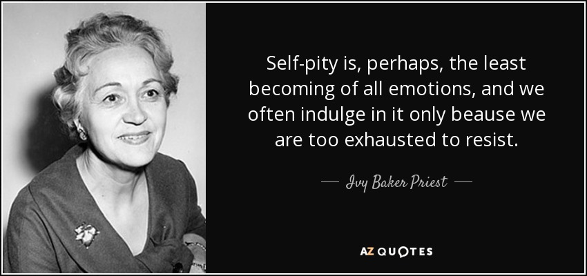 Self-pity is, perhaps, the least becoming of all emotions, and we often indulge in it only beause we are too exhausted to resist. - Ivy Baker Priest