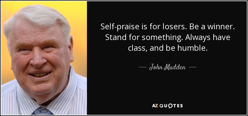 Self-praise is for losers. Be a winner. Stand for something. Always have class, and be humble. - John Madden