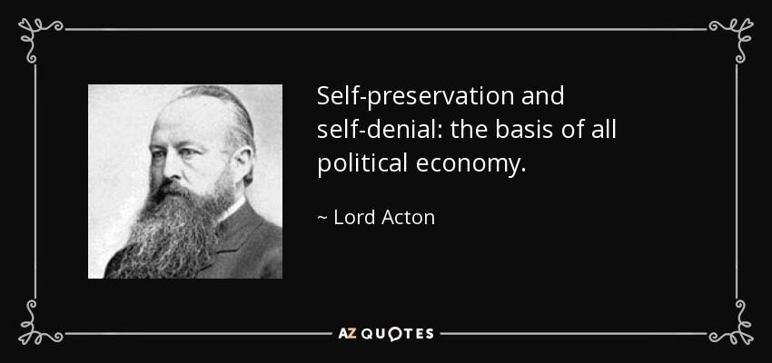 Self-preservation and self-denial: the basis of all political economy. - Lord Acton