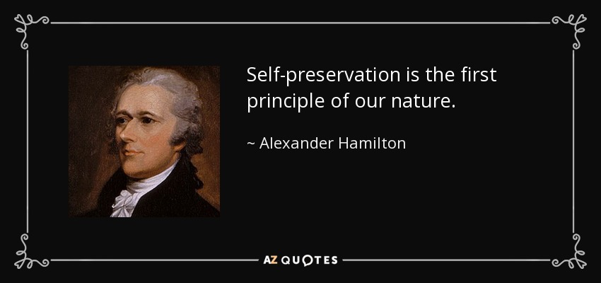 Self-preservation is the first principle of our nature. - Alexander Hamilton