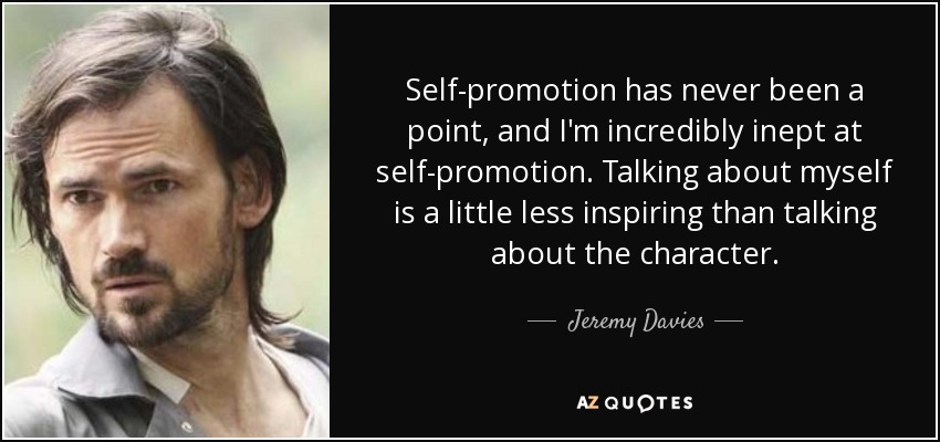 Self-promotion has never been a point, and I'm incredibly inept at self-promotion. Talking about myself is a little less inspiring than talking about the character. - Jeremy Davies