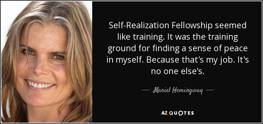 Self-Realization Fellowship seemed like training. It was the training ground for finding a sense of peace in myself. Because that's my job. It's no one else's. - Mariel Hemingway