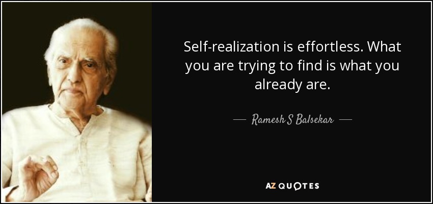 Self-realization is effortless. What you are trying to find is what you already are. - Ramesh S Balsekar