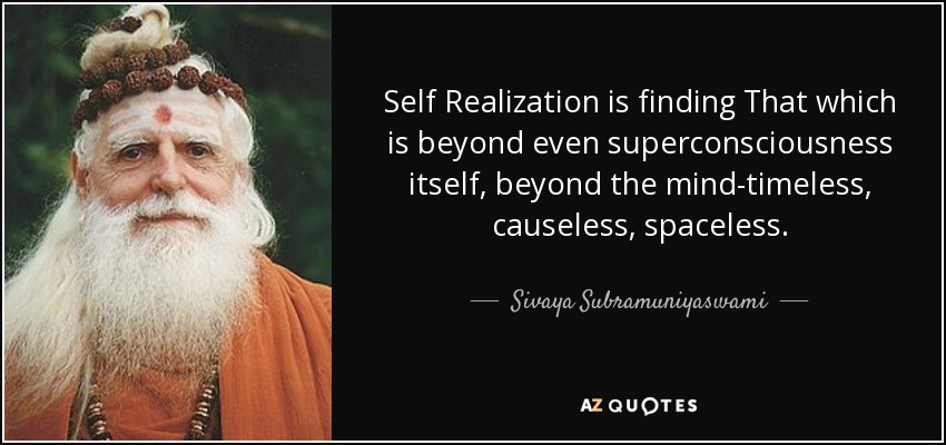 Self Realization is finding That which is beyond even superconsciousness itself, beyond the mind-timeless, causeless, spaceless. - Sivaya Subramuniyaswami