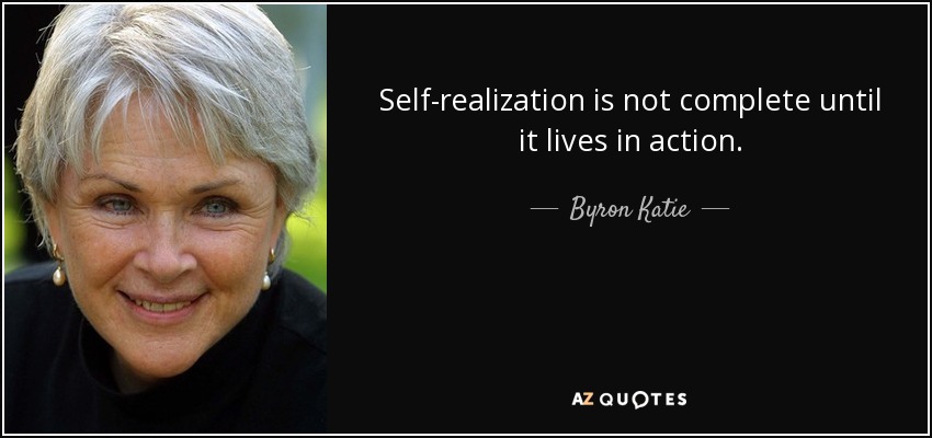 Self-realization is not complete until it lives in action. - Byron Katie