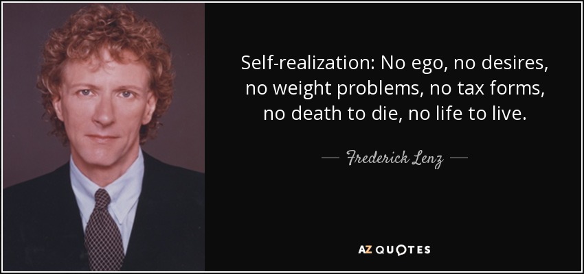 Self-realization: No ego, no desires, no weight problems, no tax forms, no death to die, no life to live. - Frederick Lenz