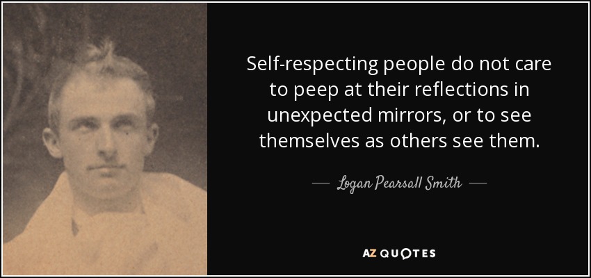 Self-respecting people do not care to peep at their reflections in unexpected mirrors, or to see themselves as others see them. - Logan Pearsall Smith