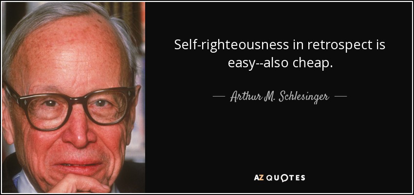 Self-righteousness in retrospect is easy--also cheap. - Arthur M. Schlesinger, Jr.
