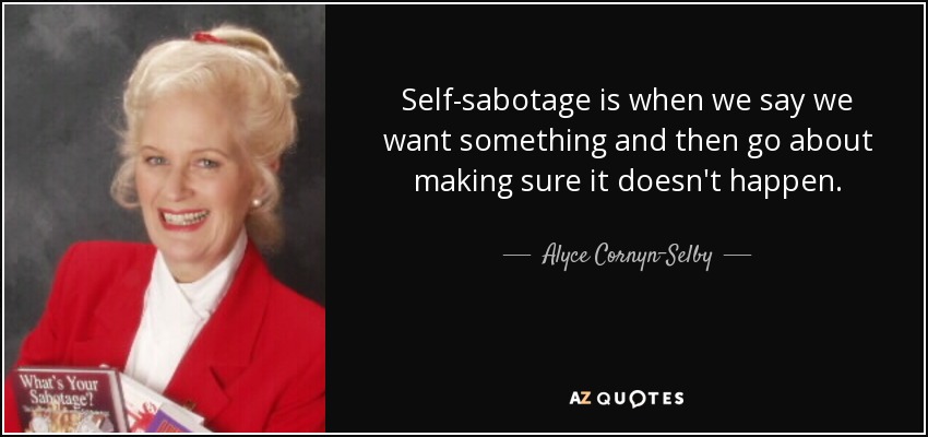 Self-sabotage is when we say we want something and then go about making sure it doesn't happen. - Alyce Cornyn-Selby