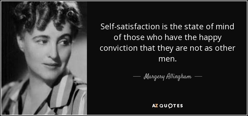 Self-satisfaction is the state of mind of those who have the happy conviction that they are not as other men. - Margery Allingham