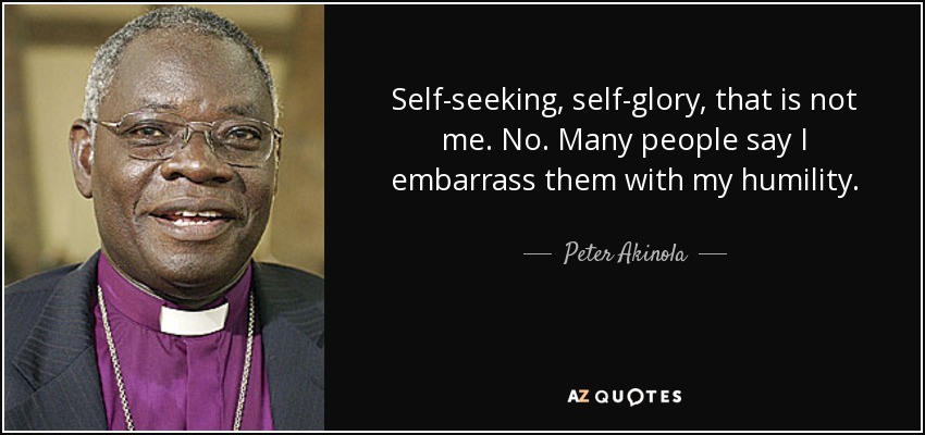 Self-seeking, self-glory, that is not me. No. Many people say I embarrass them with my humility. - Peter Akinola