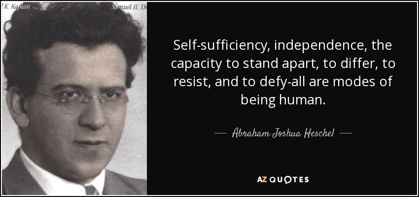 Self-sufficiency, independence, the capacity to stand apart, to differ, to resist, and to defy-all are modes of being human. - Abraham Joshua Heschel